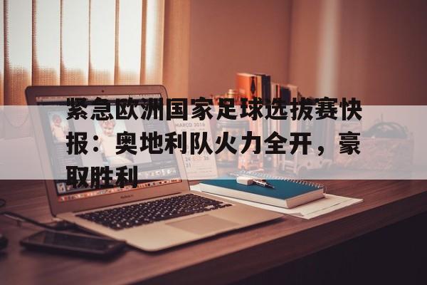 紧急欧洲国家足球选拔赛快报：奥地利队火力全开，豪取胜利的简单介绍